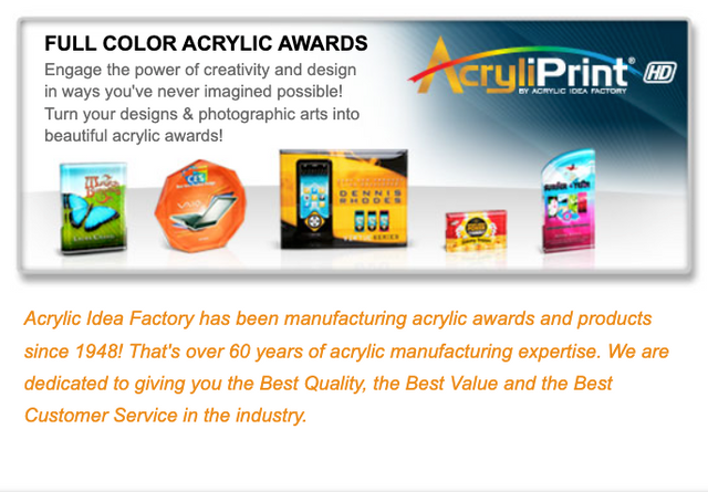 Acrylic Idea Factory has been manufacturing acrylic awards and products since 1948! That's over 60 years of acrylic manufacturing expertise. We are dedicated to giving you the Best Quality, the Best Value and the Best Customer Service in the industry.